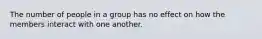 The number of people in a group has no effect on how the members interact with one another.