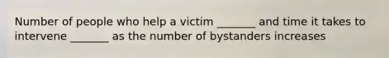 Number of people who help a victim _______ and time it takes to intervene _______ as the number of bystanders increases