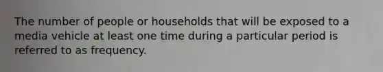 The number of people or households that will be exposed to a media vehicle at least one time during a particular period is referred to as frequency.