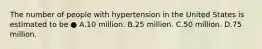 The number of people with hypertension in the United States is estimated to be ● A.10 million. B.25 million. C.50 million. D.75 million.