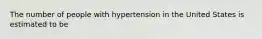 The number of people with hypertension in the United States is estimated to be