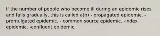 If the number of people who become ill during an epidemic rises and falls gradually, this is called a(n) - propagated epidemic. - promulgated epidemic. - common source epidemic. -index epidemic. -confluent epidemic