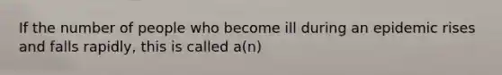 If the number of people who become ill during an epidemic rises and falls rapidly, this is called a(n)