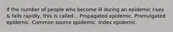 If the number of people who become ill during an epidemic rises & falls rapidly, this is called... Propagated epidemic. Promulgated epidemic. Common source epidemic. Index epidemic.