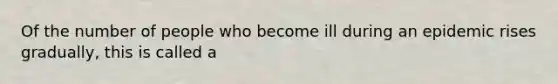 Of the number of people who become ill during an epidemic rises gradually, this is called a