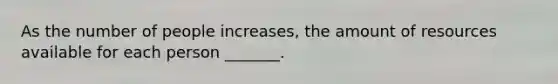 As the number of people increases, the amount of resources available for each person _______.