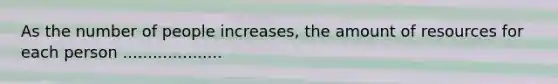 As the number of people increases, the amount of resources for each person ....................