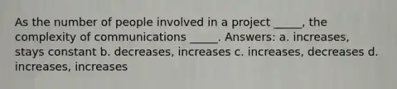 As the number of people involved in a project _____, the complexity of communications _____. Answers: a. increases, stays constant b. decreases, increases c. increases, decreases d. increases, increases