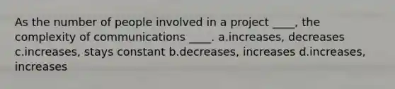 As the number of people involved in a project ____, the complexity of communications ____. a.increases, decreases c.increases, stays constant b.decreases, increases d.increases, increases