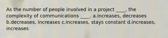 As the number of people involved in a project ____, the complexity of communications ____. a.increases, decreases b.decreases, increases c.increases, stays constant d.increases, increases