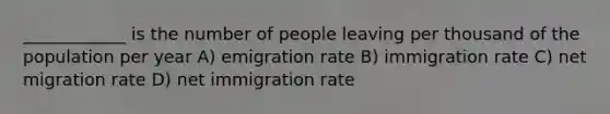 ____________ is the number of people leaving per thousand of the population per year A) emigration rate B) immigration rate C) net migration rate D) net immigration rate