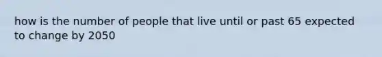 how is the number of people that live until or past 65 expected to change by 2050