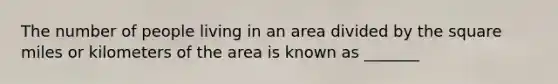 The number of people living in an area divided by the square miles or kilometers of the area is known as _______