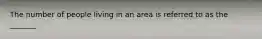The number of people living in an area is referred to as the _______