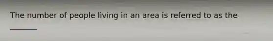 The number of people living in an area is referred to as the _______