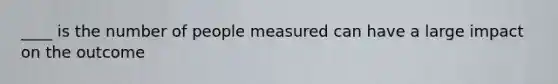 ____ is the number of people measured can have a large impact on the outcome