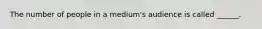 The number of people in a medium's audience is called ______.