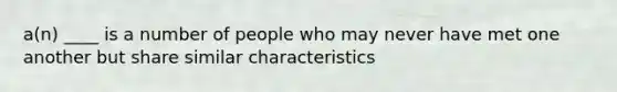 a(n) ____ is a number of people who may never have met one another but share similar characteristics