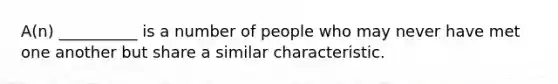 A(n) __________ is a number of people who may never have met one another but share a similar characteristic.