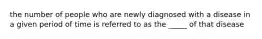 the number of people who are newly diagnosed with a disease in a given period of time is referred to as the _____ of that disease