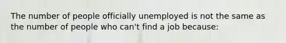 The number of people officially unemployed is not the same as the number of people who can't find a job because: