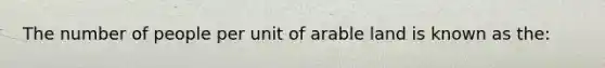 The number of people per unit of arable land is known as the: