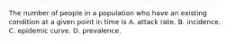 The number of people in a population who have an existing condition at a given point in time is A. attack rate. B. incidence. C. epidemic curve. D. prevalence.