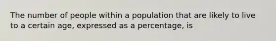 The number of people within a population that are likely to live to a certain age, expressed as a percentage, is