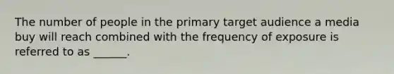 The number of people in the primary target audience a media buy will reach combined with the frequency of exposure is referred to as ______.