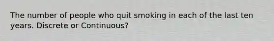 The number of people who quit smoking in each of the last ten years. Discrete or Continuous?