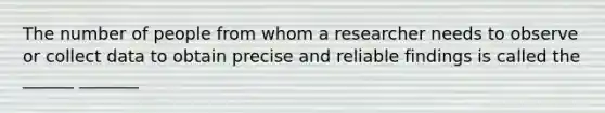 The number of people from whom a researcher needs to observe or collect data to obtain precise and reliable findings is called the ______ _______