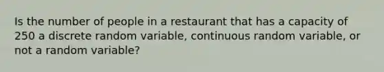 Is the number of people in a restaurant that has a capacity of 250 a discrete random​ variable, continuous random​ variable, or not a random​ variable?