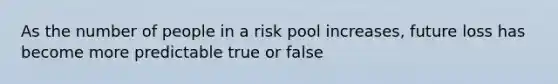 As the number of people in a risk pool increases, future loss has become more predictable true or false