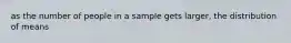 as the number of people in a sample gets larger, the distribution of means