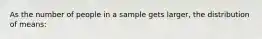 As the number of people in a sample gets larger, the distribution of means: