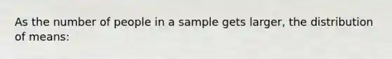 As the number of people in a sample gets larger, the distribution of means: