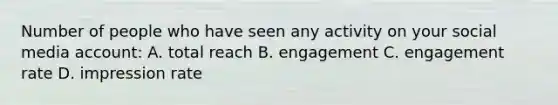 Number of people who have seen any activity on your social media account: A. total reach B. engagement C. engagement rate D. impression rate