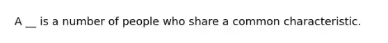 A __ is a number of people who share a common characteristic.