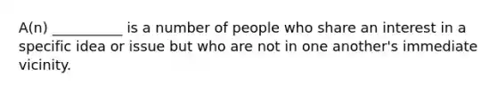 A(n) __________ is a number of people who share an interest in a specific idea or issue but who are not in one another's immediate vicinity.​