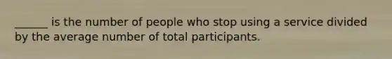 ______ is the number of people who stop using a service divided by the average number of total participants.