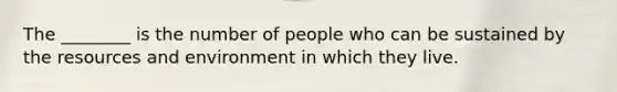 The ________ is the number of people who can be sustained by the resources and environment in which they live.