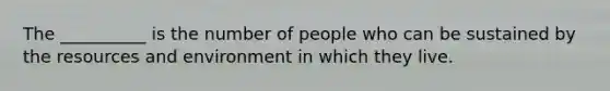 The __________ is the number of people who can be sustained by the resources and environment in which they live.