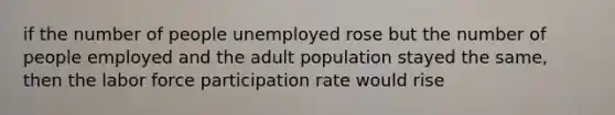 if the number of people unemployed rose but the number of people employed and the adult population stayed the same, then the labor force participation rate would rise