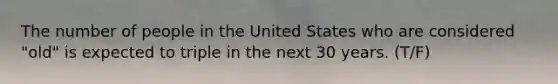 The number of people in the United States who are considered "old" is expected to triple in the next 30 years. (T/F)