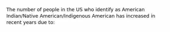 The number of people in the US who identify as American Indian/Native American/Indigenous American has increased in recent years due to: