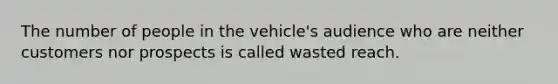 The number of people in the vehicle's audience who are neither customers nor prospects is called wasted reach.