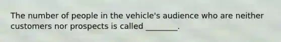 The number of people in the vehicle's audience who are neither customers nor prospects is called ________.