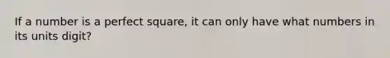 If a number is a perfect square, it can only have what numbers in its units digit?