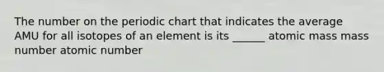 The number on the periodic chart that indicates the average AMU for all isotopes of an element is its ______ atomic mass mass number atomic number