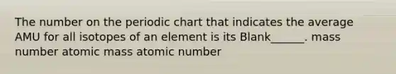 The number on the periodic chart that indicates the average AMU for all isotopes of an element is its Blank______. mass number atomic mass atomic number